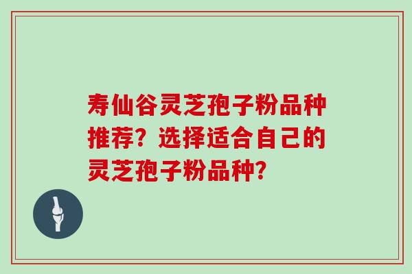 寿仙谷灵芝孢子粉品种推荐？选择适合自己的灵芝孢子粉品种？