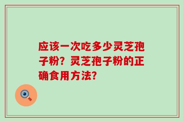 应该一次吃多少灵芝孢子粉？灵芝孢子粉的正确食用方法？