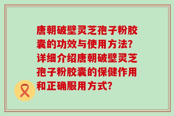 唐朝破壁灵芝孢子粉胶囊的功效与使用方法？详细介绍唐朝破壁灵芝孢子粉胶囊的保健作用和正确服用方式？