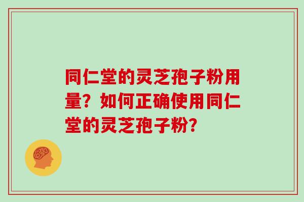 同仁堂的灵芝孢子粉用量？如何正确使用同仁堂的灵芝孢子粉？