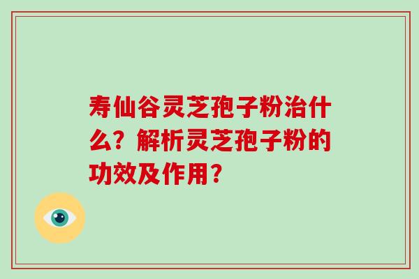 寿仙谷灵芝孢子粉什么？解析灵芝孢子粉的功效及作用？