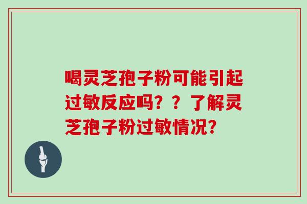 喝灵芝孢子粉可能引起反应吗？？了解灵芝孢子粉情况？