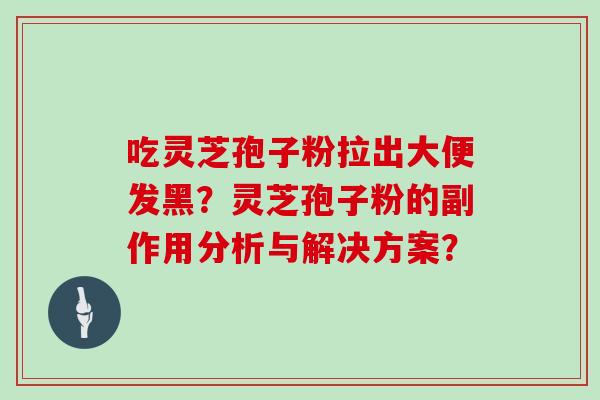 吃灵芝孢子粉拉出大便发黑？灵芝孢子粉的副作用分析与解决方案？