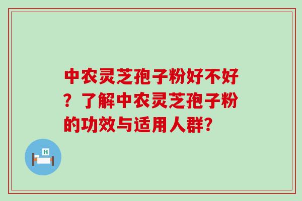 中农灵芝孢子粉好不好？了解中农灵芝孢子粉的功效与适用人群？