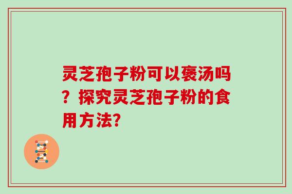 灵芝孢子粉可以褒汤吗？探究灵芝孢子粉的食用方法？