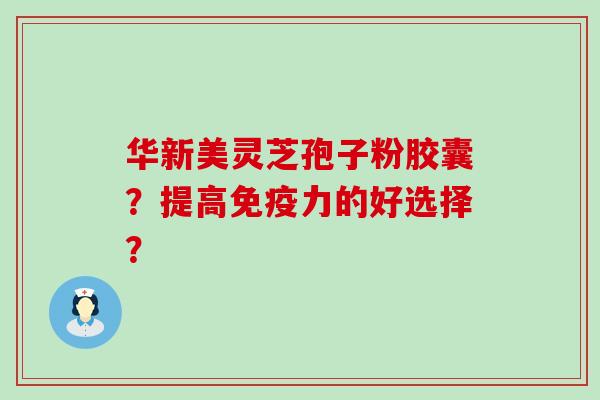 华新美灵芝孢子粉胶囊？提高免疫力的好选择？