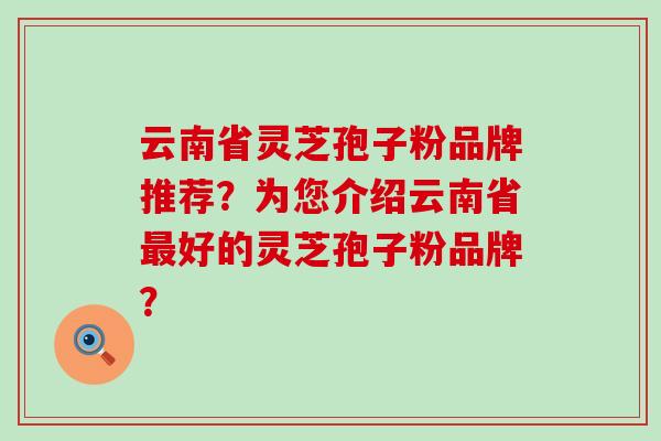 云南省灵芝孢子粉品牌推荐？为您介绍云南省好的灵芝孢子粉品牌？