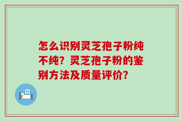 怎么识别灵芝孢子粉纯不纯？灵芝孢子粉的鉴别方法及质量评价？