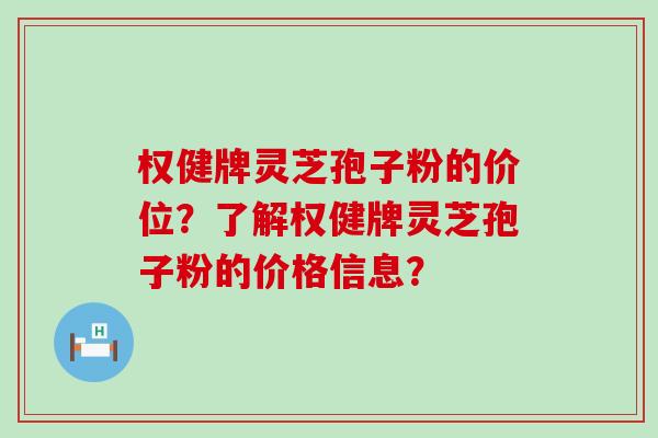 权健牌灵芝孢子粉的价位？了解权健牌灵芝孢子粉的价格信息？