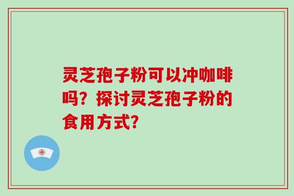 灵芝孢子粉可以冲咖啡吗？探讨灵芝孢子粉的食用方式？