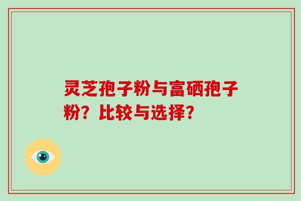 灵芝孢子粉与富硒孢子粉？比较与选择？