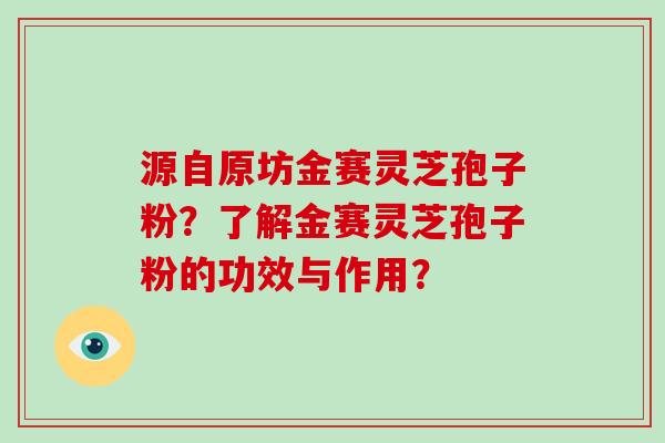 源自原坊金赛灵芝孢子粉？了解金赛灵芝孢子粉的功效与作用？