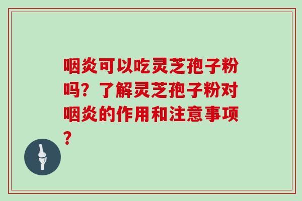 可以吃灵芝孢子粉吗？了解灵芝孢子粉对的作用和注意事项？