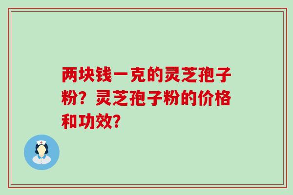 两块钱一克的灵芝孢子粉？灵芝孢子粉的价格和功效？