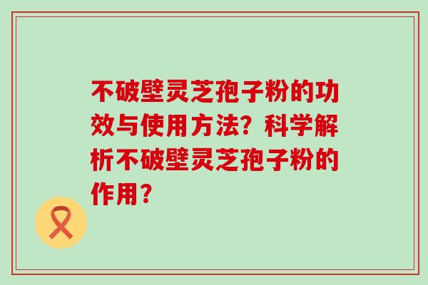 不破壁灵芝孢子粉的功效与使用方法？科学解析不破壁灵芝孢子粉的作用？