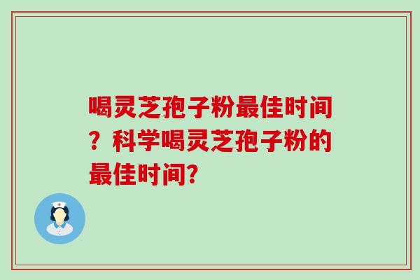 喝灵芝孢子粉佳时间？科学喝灵芝孢子粉的佳时间？