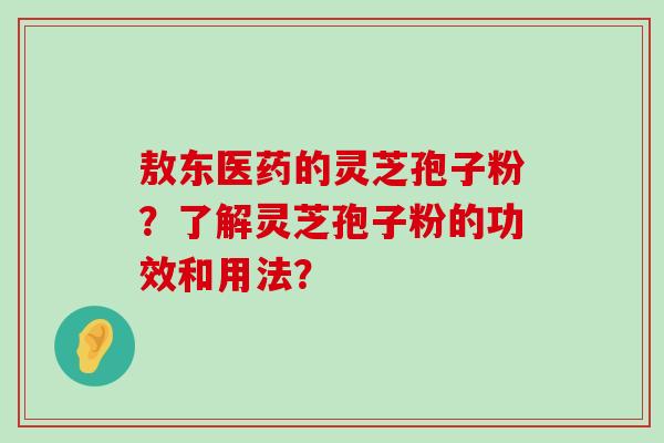 敖东医药的灵芝孢子粉？了解灵芝孢子粉的功效和用法？