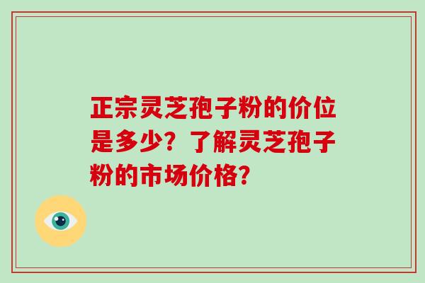 正宗灵芝孢子粉的价位是多少？了解灵芝孢子粉的市场价格？