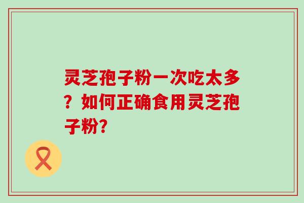 灵芝孢子粉一次吃太多？如何正确食用灵芝孢子粉？