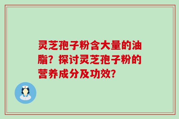 灵芝孢子粉含大量的油脂？探讨灵芝孢子粉的营养成分及功效？