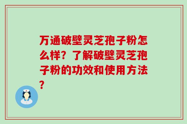 万通破壁灵芝孢子粉怎么样？了解破壁灵芝孢子粉的功效和使用方法？