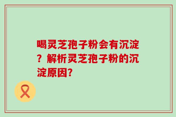 喝灵芝孢子粉会有沉淀？解析灵芝孢子粉的沉淀原因？