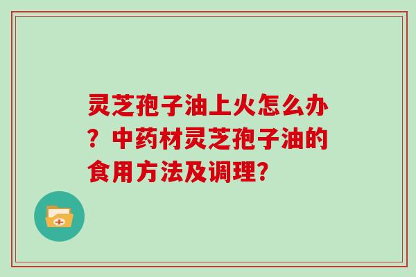 灵芝孢子油上火怎么办？材灵芝孢子油的食用方法及调理？