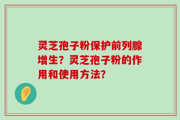 灵芝孢子粉保护前列腺增生？灵芝孢子粉的作用和使用方法？