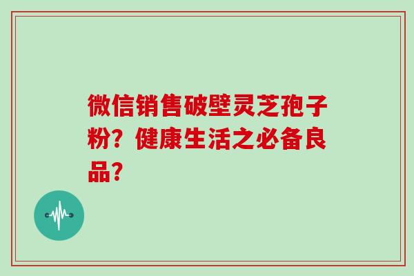 微信销售破壁灵芝孢子粉？健康生活之必备良品？