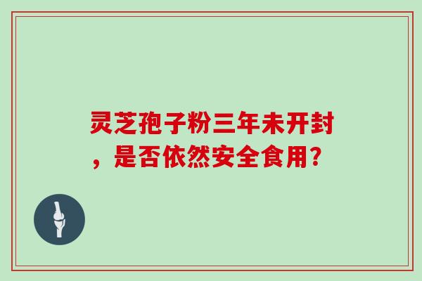 灵芝孢子粉三年未开封，是否依然安全食用？