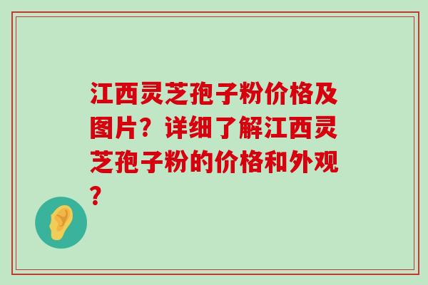 江西灵芝孢子粉价格及图片？详细了解江西灵芝孢子粉的价格和外观？