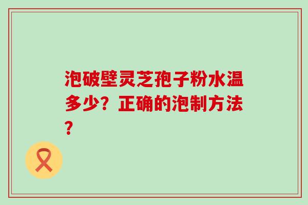 泡破壁灵芝孢子粉水温多少？正确的泡制方法？