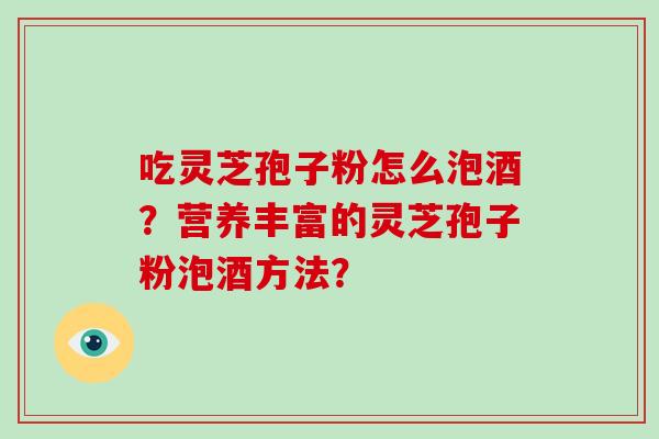 吃灵芝孢子粉怎么泡酒？营养丰富的灵芝孢子粉泡酒方法？