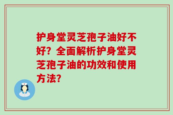 护身堂灵芝孢子油好不好？全面解析护身堂灵芝孢子油的功效和使用方法？