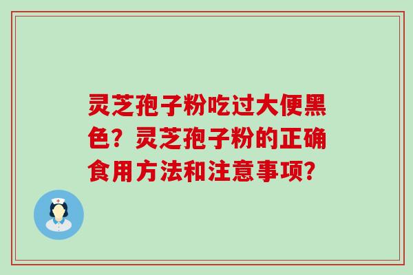 灵芝孢子粉吃过大便黑色？灵芝孢子粉的正确食用方法和注意事项？