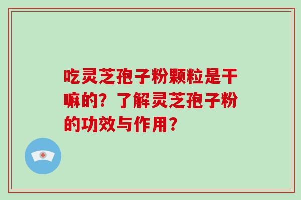 吃灵芝孢子粉颗粒是干嘛的？了解灵芝孢子粉的功效与作用？