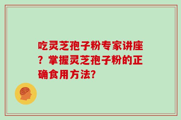 吃灵芝孢子粉专家讲座？掌握灵芝孢子粉的正确食用方法？