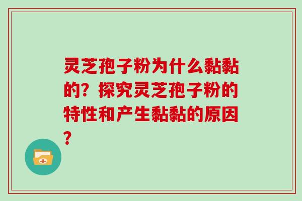 灵芝孢子粉为什么黏黏的？探究灵芝孢子粉的特性和产生黏黏的原因？