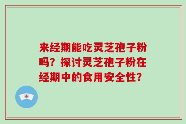 来经期能吃灵芝孢子粉吗？探讨灵芝孢子粉在经期中的食用安全性？