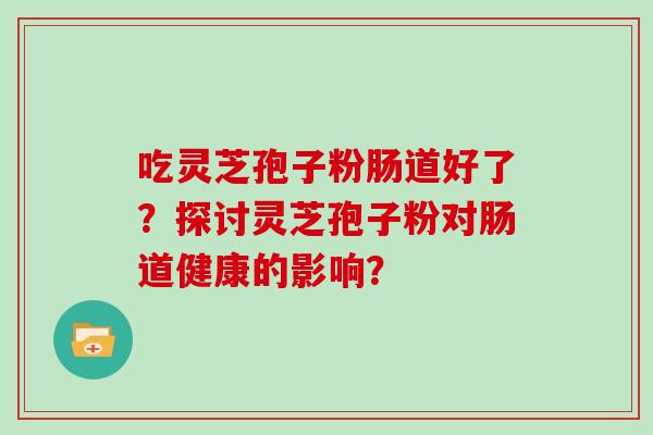 吃灵芝孢子粉肠道好了？探讨灵芝孢子粉对肠道健康的影响？