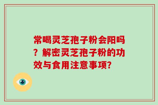 常喝灵芝孢子粉会阳吗？解密灵芝孢子粉的功效与食用注意事项？