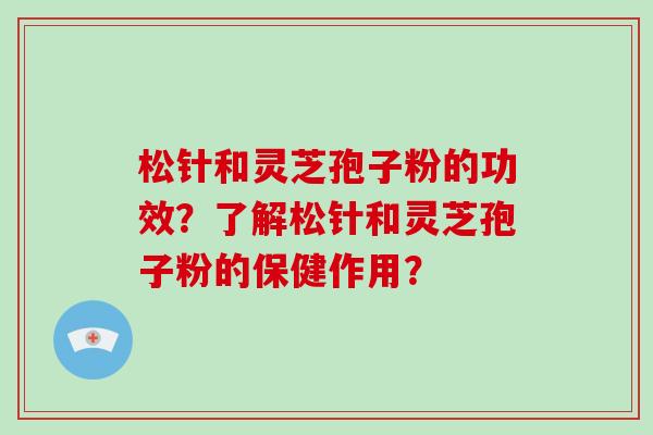 松针和灵芝孢子粉的功效？了解松针和灵芝孢子粉的保健作用？