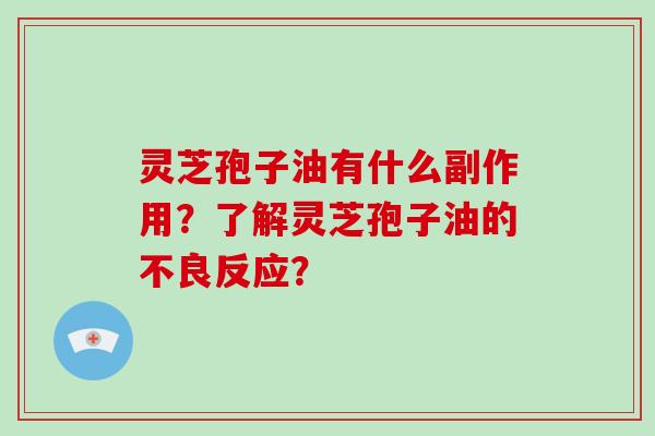 灵芝孢子油有什么副作用？了解灵芝孢子油的不良反应？