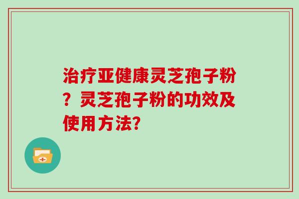 灵芝孢子粉？灵芝孢子粉的功效及使用方法？