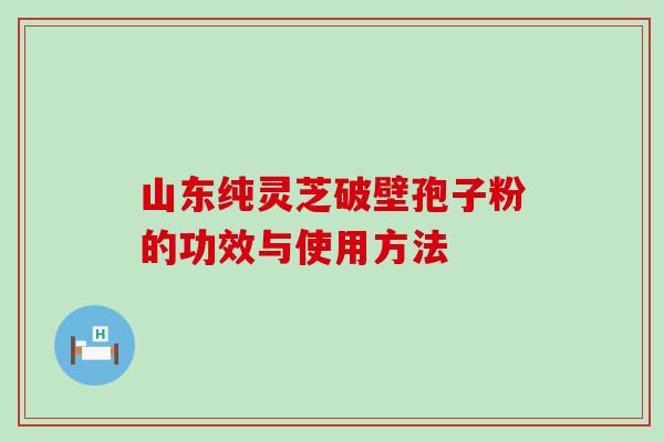 山东纯灵芝破壁孢子粉的功效与使用方法