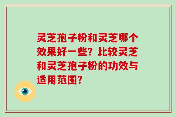 灵芝孢子粉和灵芝哪个效果好一些？比较灵芝和灵芝孢子粉的功效与适用范围？