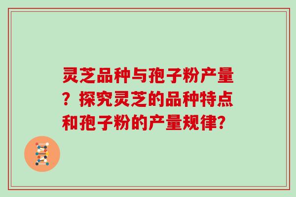 灵芝品种与孢子粉产量？探究灵芝的品种特点和孢子粉的产量规律？