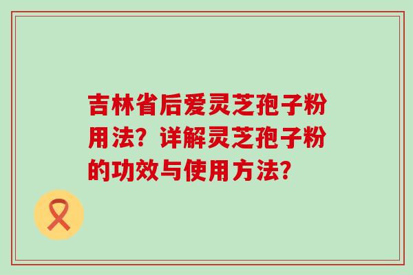 吉林省后爱灵芝孢子粉用法？详解灵芝孢子粉的功效与使用方法？