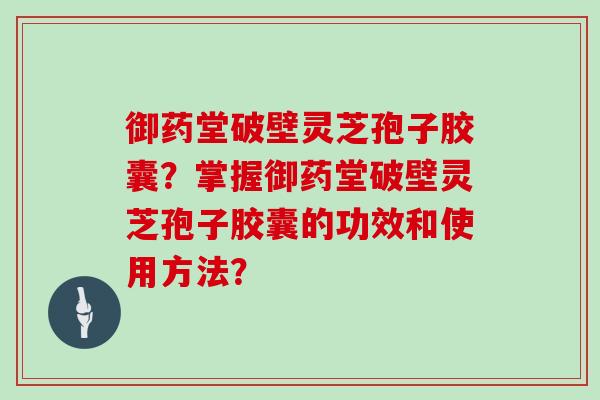 御药堂破壁灵芝孢子胶囊？掌握御药堂破壁灵芝孢子胶囊的功效和使用方法？