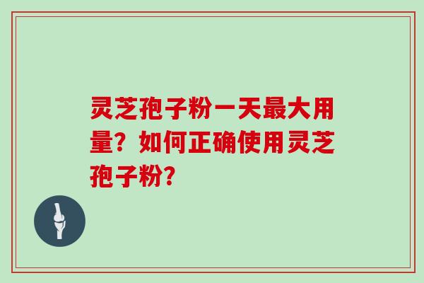 灵芝孢子粉一天大用量？如何正确使用灵芝孢子粉？